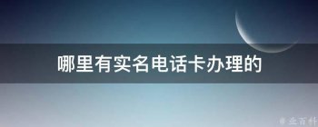 哪里有實名電話卡辦理的（現(xiàn)在哪里有實名手機(jī)卡）